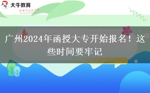 廣州2024年函授大專開始報名！這些時間要牢記