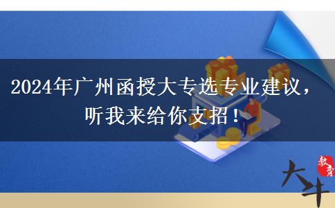 廣州2024年函授大專選專業(yè)建議你先看看這篇文章先哦