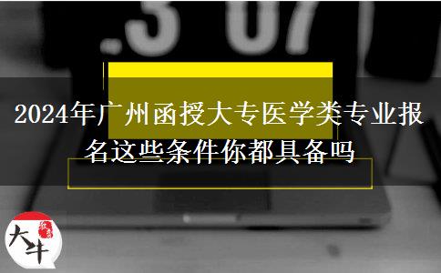 2024年廣州函授大專醫(yī)學類專業(yè)報名這些條件你都具備嗎