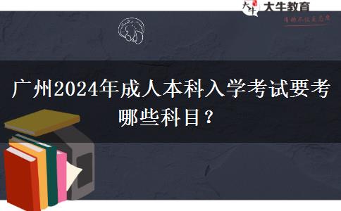 廣州2024年成人本科入學考試要考哪些科目？