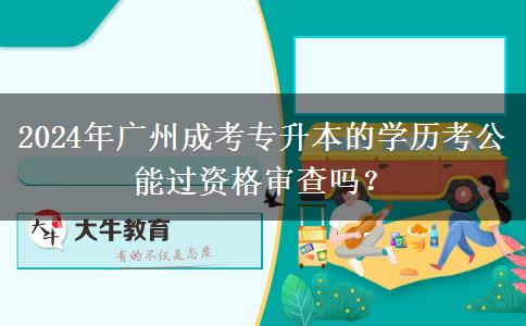 2024年廣州成考專(zhuān)升本的學(xué)歷考公能過(guò)資格審查嗎