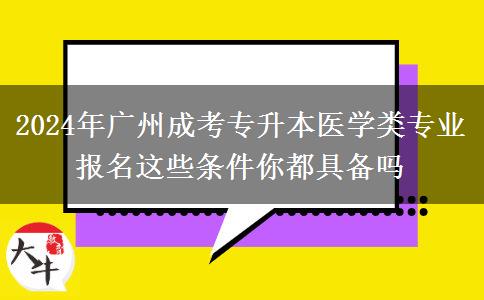 2024年廣州成考專(zhuān)升本醫(yī)學(xué)類(lèi)專(zhuān)業(yè)報(bào)名這些條件你都具備嗎