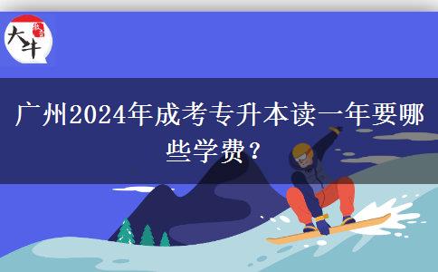 廣州2024年成考專升本讀一年要哪些學(xué)費(fèi)？