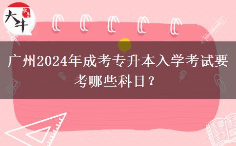 廣州2024年成考專升本入學(xué)考試要考哪些科目？