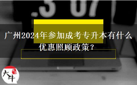 廣州2024年參加成考專升本有什么優(yōu)惠照顧政策？