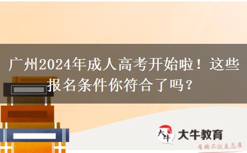 廣州2024年成人高考開始啦！這些報(bào)名條件你符合了嗎？