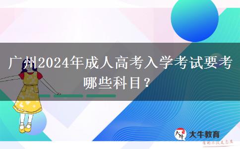 廣州2024年成人高考入學(xué)考試要考哪些科目？