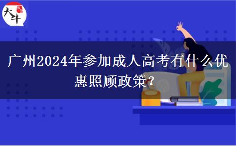 廣州2024年參加成人高考有什么優(yōu)惠照顧政策？