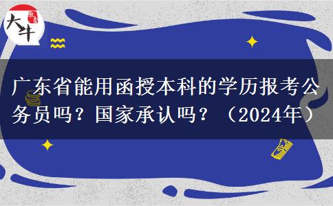 廣東省能用函授本科的學(xué)歷報(bào)考公務(wù)員嗎？國家承認(rèn)嗎？（2024年）