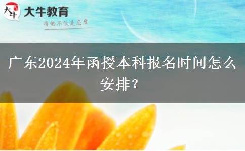 廣東2024年函授本科報(bào)名時(shí)間怎么安排？