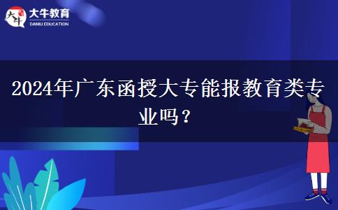 廣東2024年函授大專能報教育類專業(yè)嗎？