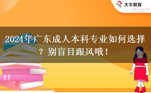 2024年廣東成人本科專業(yè)怎么選？熱門專業(yè)也不要盲目跟風(fēng)哦！