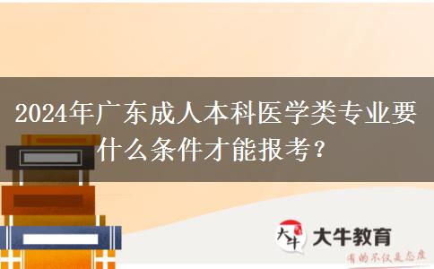 2024年廣東成人本科醫(yī)學(xué)類專業(yè)要什么條件才能報考？