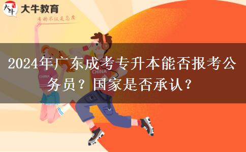 廣東省能用成考專升本的學(xué)歷報(bào)考公務(wù)員嗎？國(guó)家承認(rèn)嗎？（2024年）