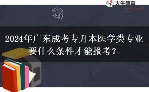 2024年廣東成考專升本醫(yī)學(xué)類專業(yè)要什么條件才能報考？