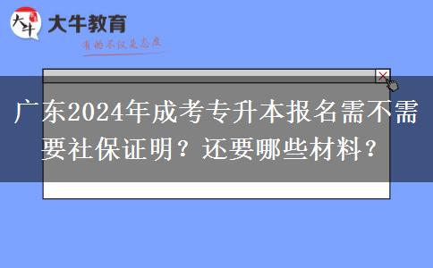 廣東2024年成考專升本報名需不需要社保證明？還要哪些材料？