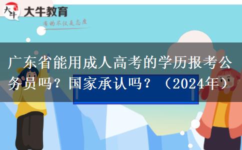 廣東省能用成人高考的學(xué)歷報(bào)考公務(wù)員嗎？國(guó)家承認(rèn)嗎？（2024年）