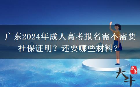 廣東2024年成人高考報(bào)名需不需要社保證明？還要哪些材料？