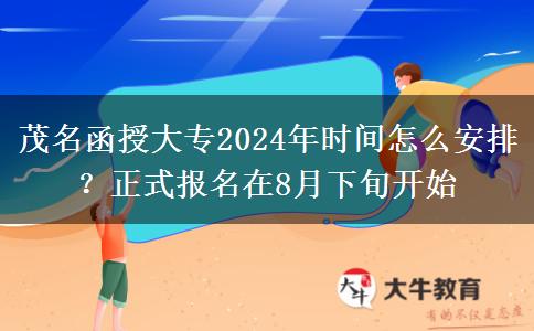 茂名函授大專2024年時間怎么安排？正式報名在8月下旬開始