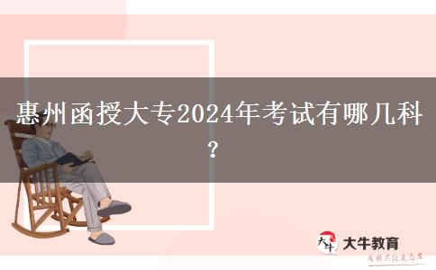 惠州函授大專2024年考試有哪幾科？