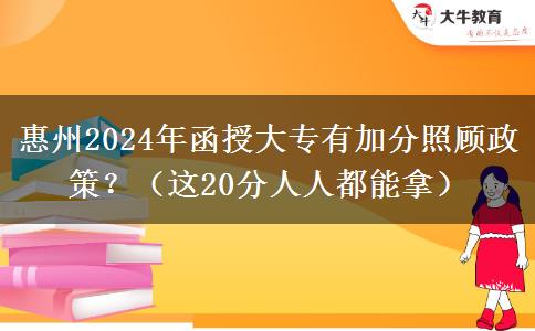 惠州2024年函授大專有加分照顧政策？（這20分人人都能拿）