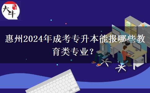 惠州2024年成考專(zhuān)升本能報(bào)哪些教育類(lèi)專(zhuān)業(yè)？