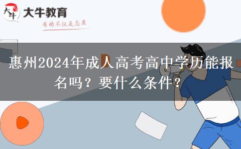 惠州2024年成人高考高中學(xué)歷能報名嗎？要什么條件？