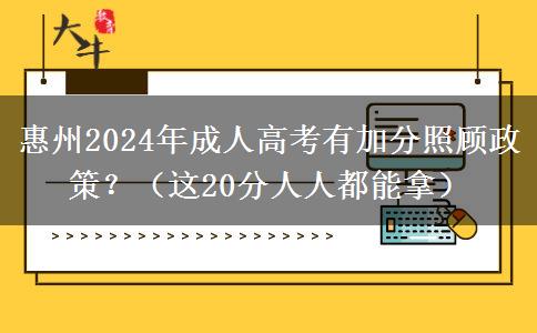 惠州2024年成人高考有加分照顧政策？（這20分人人都能拿）