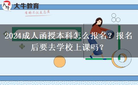 2024成人函授本科怎么報(bào)名？報(bào)名后要去學(xué)校上課嗎？