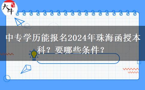 中專學(xué)歷能報(bào)名2024年珠海函授本科？要哪些條件？