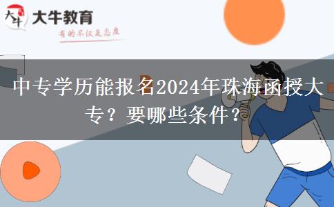 中專學(xué)歷能報(bào)名2024年珠海函授大專？要哪些條件？