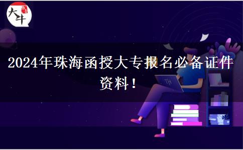 2024年珠海函授大專報(bào)名必備證件資料！