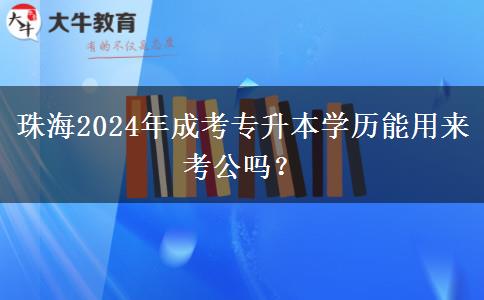 珠海2024年成考專升本學(xué)歷能用來(lái)考公嗎？