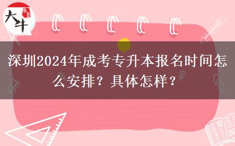 深圳2024年成考專升本報名時間怎么安排？具體怎樣？