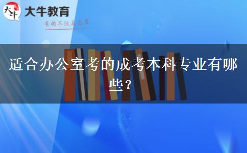 適合辦公室考的成考本科專業(yè)有哪些？