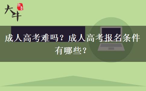 成人高考難嗎？成人高考報名條件有哪些？