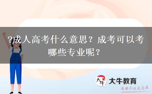 ?成人高考什么意思？成考可以考哪些專業(yè)呢？