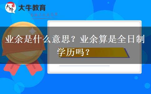 業(yè)余是什么意思？業(yè)余算是全日制學(xué)歷嗎？