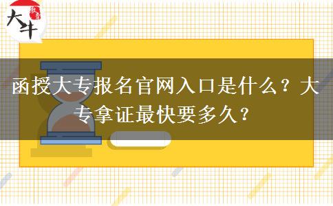 函授大專報(bào)名官網(wǎng)入口是什么？大專拿證最快要多久？