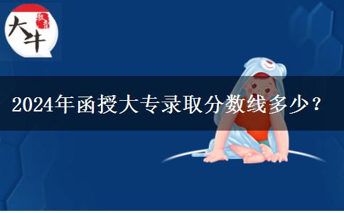 2024年函授大專錄取分?jǐn)?shù)線多少？