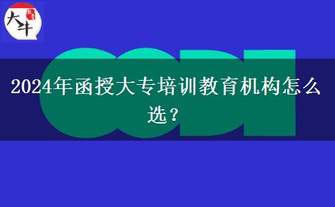 2024年函授大專培訓教育機構怎么選？