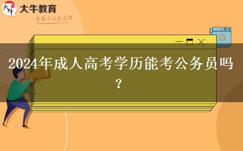 2024年成人高考學(xué)歷能考公務(wù)員嗎？