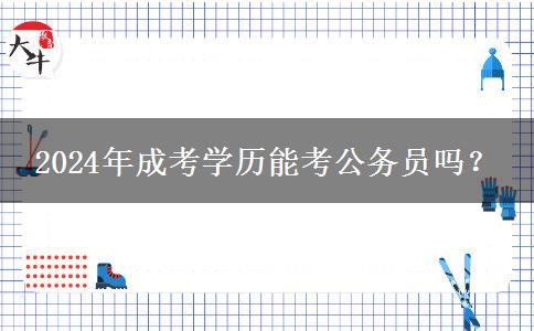 2024年成考學(xué)歷能考公務(wù)員嗎？