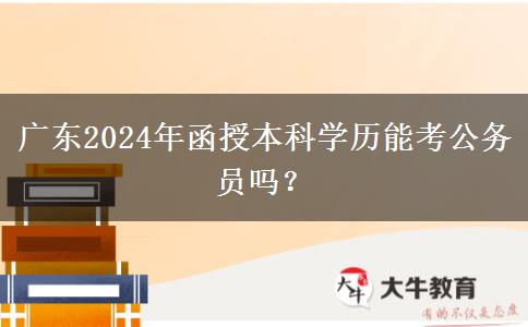 廣東2024年函授本科學(xué)歷能考公務(wù)員嗎？