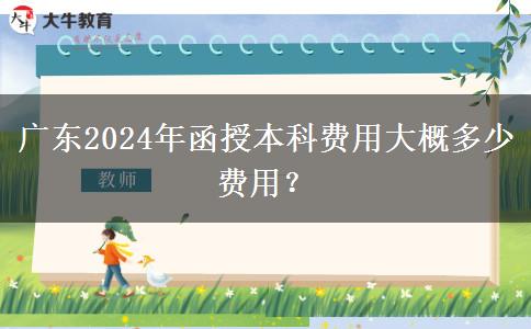 廣東2024年函授本科費(fèi)用大概多少費(fèi)用？