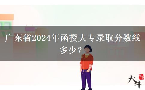 廣東省2024年函授大專錄取分數(shù)線多少？