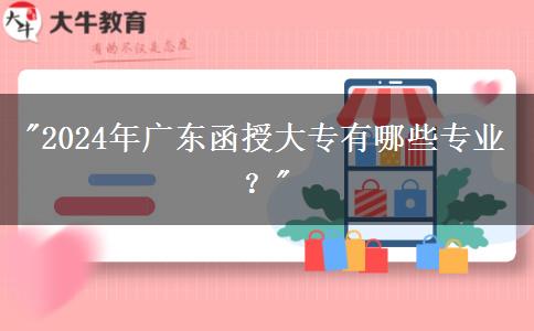 2024年廣東函授大專有哪些專業(yè)？