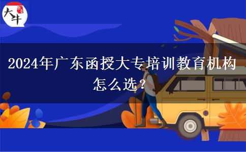 2024年廣東函授大專培訓(xùn)教育機構(gòu)怎么選？