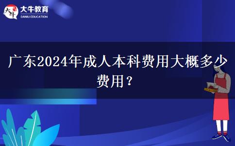 廣東2024年成人本科費(fèi)用大概多少費(fèi)用？