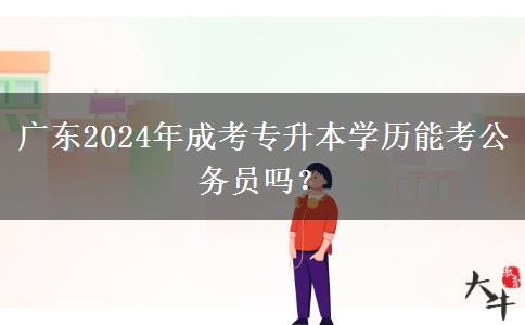 廣東2024年成考專升本學(xué)歷能考公務(wù)員嗎？